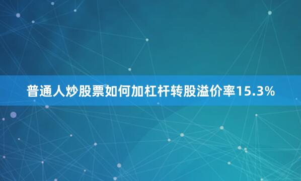 普通人炒股票如何加杠杆转股溢价率15.3%