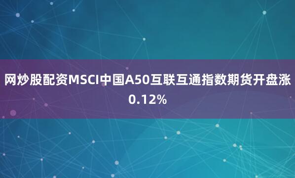 网炒股配资MSCI中国A50互联互通指数期货开盘涨0.12%