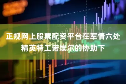 正规网上股票配资平台在军情六处精英特工诺埃尔的协助下