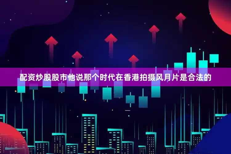 配资炒股股市他说那个时代在香港拍摄风月片是合法的