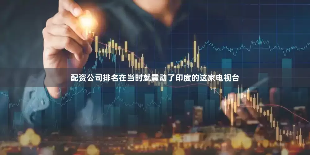配资公司排名在当时就震动了印度的这家电视台