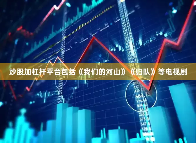 炒股加杠杆平台包括《我们的河山》《归队》等电视剧