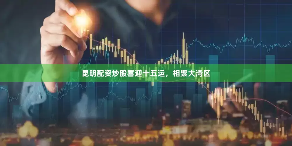 昆明配资炒股喜迎十五运，相聚大湾区