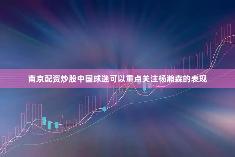 南京配资炒股中国球迷可以重点关注杨瀚森的表现