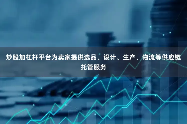 炒股加杠杆平台为卖家提供选品、设计、生产、物流等供应链托管服务