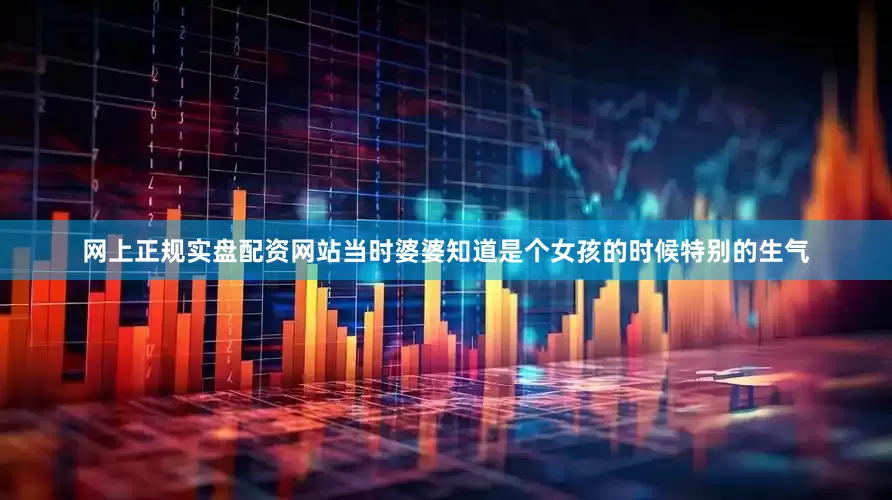 网上正规实盘配资网站当时婆婆知道是个女孩的时候特别的生气