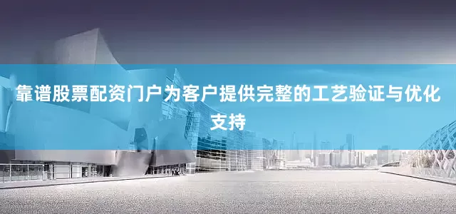 靠谱股票配资门户为客户提供完整的工艺验证与优化支持