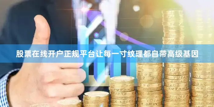 股票在线开户正规平台让每一寸纹理都自带高级基因
