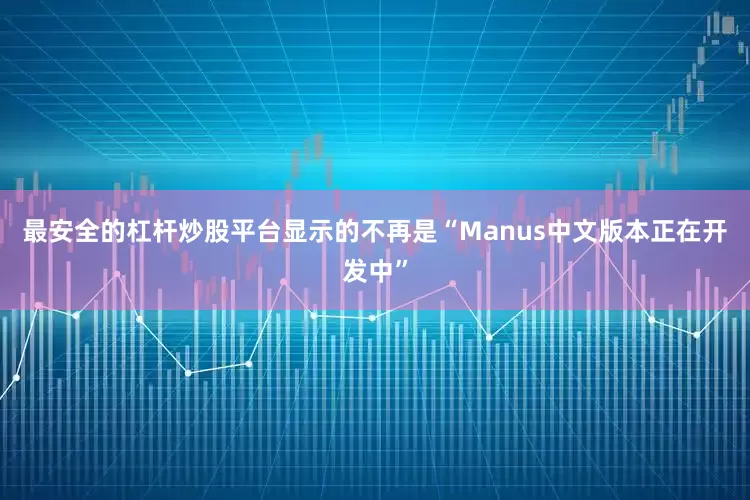 最安全的杠杆炒股平台显示的不再是“Manus中文版本正在开发中”