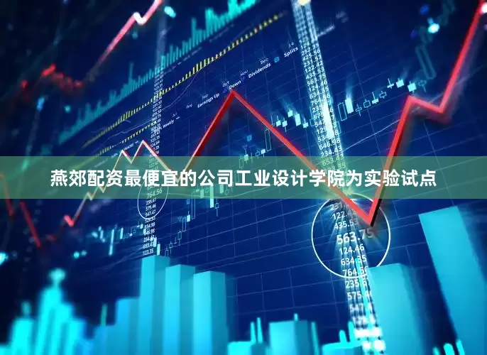 燕郊配资最便宜的公司工业设计学院为实验试点