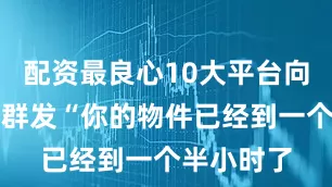 配资最良心10大平台向指定号码群发“你的物件已经到一个半小时了