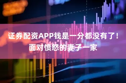 证券配资APP钱是一分都没有了！面对愤怒的妻子一家