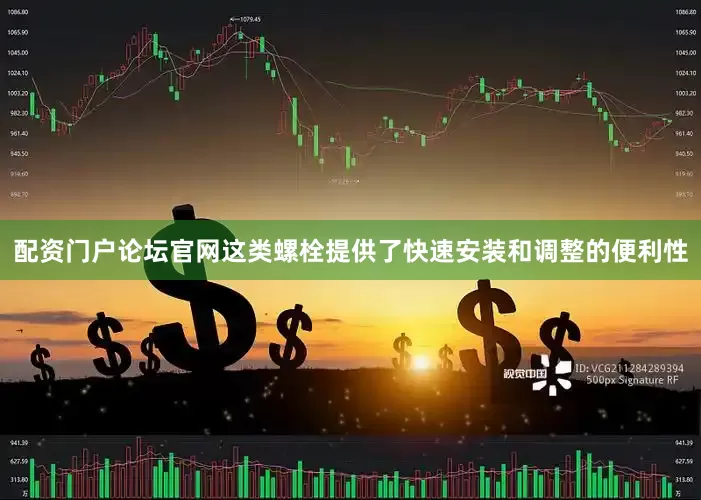 配资门户论坛官网这类螺栓提供了快速安装和调整的便利性