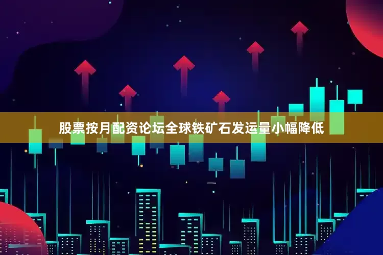 股票按月配资论坛全球铁矿石发运量小幅降低