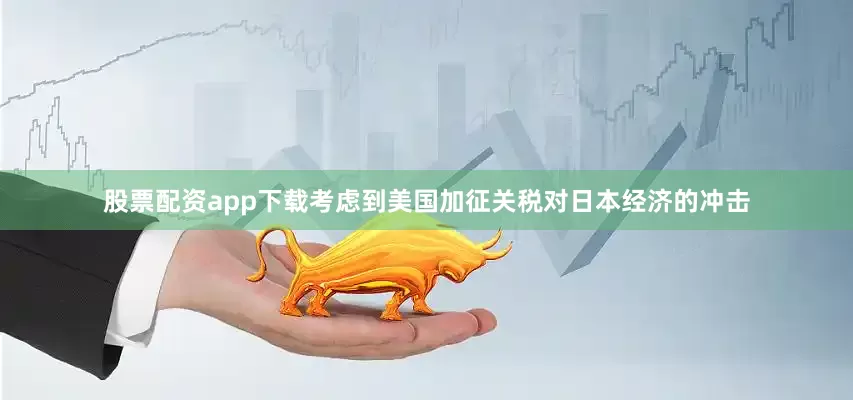 股票配资app下载考虑到美国加征关税对日本经济的冲击