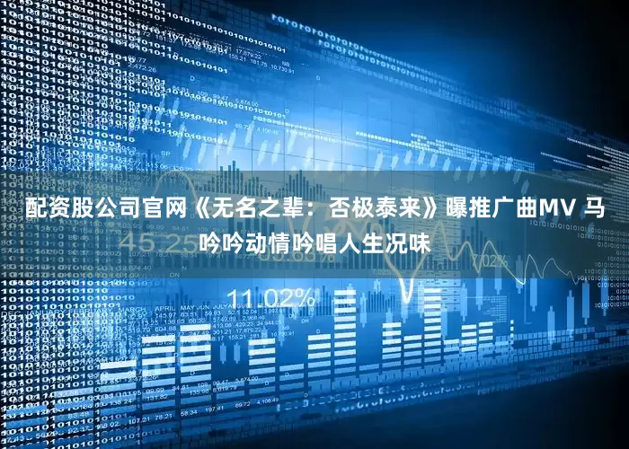 配资股公司官网《无名之辈：否极泰来》曝推广曲MV 马吟吟动情吟唱人生况味