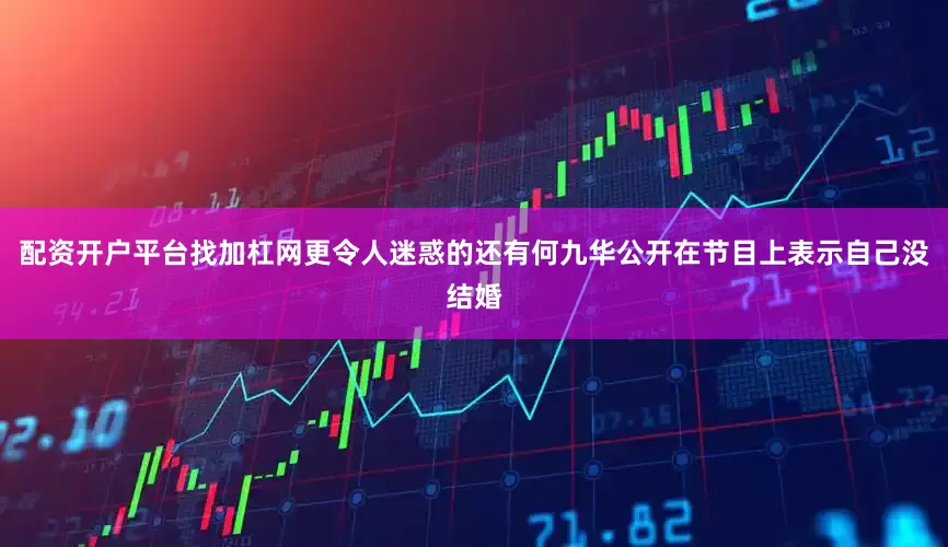 配资开户平台找加杠网更令人迷惑的还有何九华公开在节目上表示自己没结婚