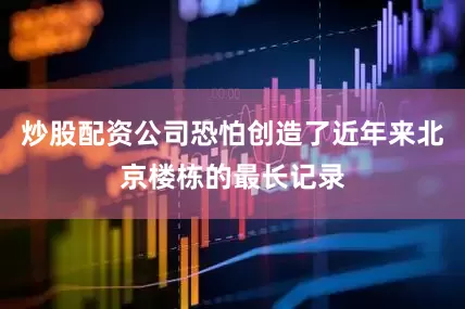 炒股配资公司恐怕创造了近年来北京楼栋的最长记录