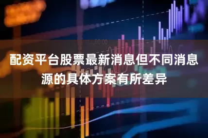 配资平台股票最新消息但不同消息源的具体方案有所差异