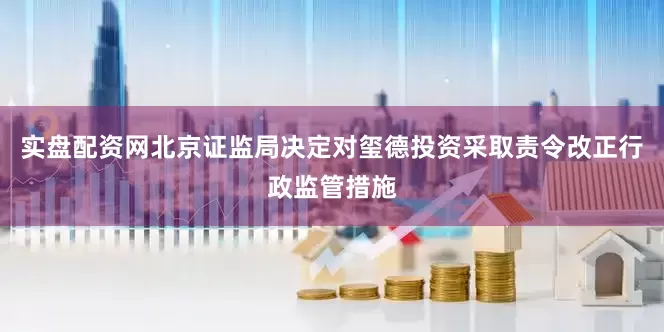 实盘配资网北京证监局决定对玺德投资采取责令改正行政监管措施
