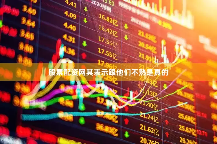 股票配资网其表示跟他们不熟是真的