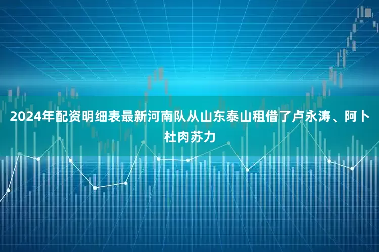 2024年配资明细表最新河南队从山东泰山租借了卢永涛、阿卜杜肉苏力
