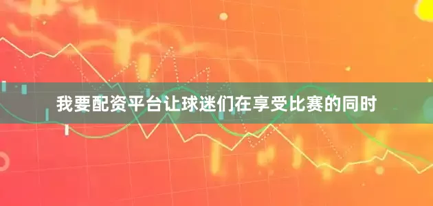 我要配资平台让球迷们在享受比赛的同时