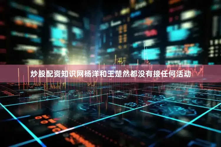 炒股配资知识网杨洋和王楚然都没有接任何活动