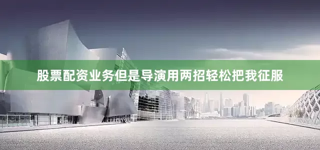 股票配资业务但是导演用两招轻松把我征服