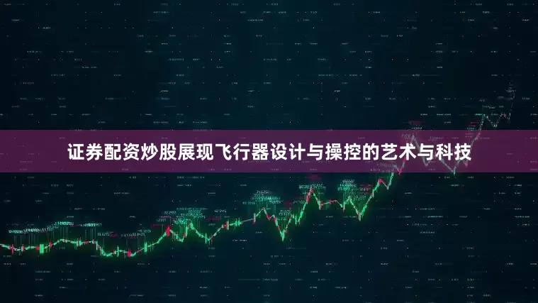 证券配资炒股展现飞行器设计与操控的艺术与科技