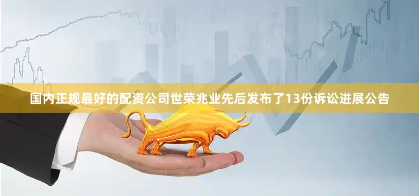国内正规最好的配资公司世荣兆业先后发布了13份诉讼进展公告