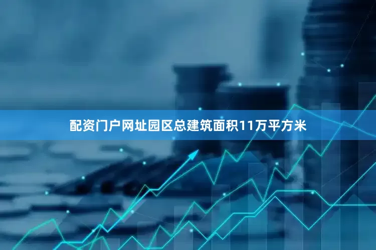 配资门户网址园区总建筑面积11万平方米