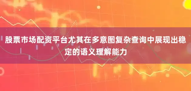 股票市场配资平台尤其在多意图复杂查询中展现出稳定的语义理解能力