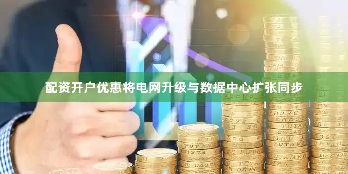 配资开户优惠将电网升级与数据中心扩张同步