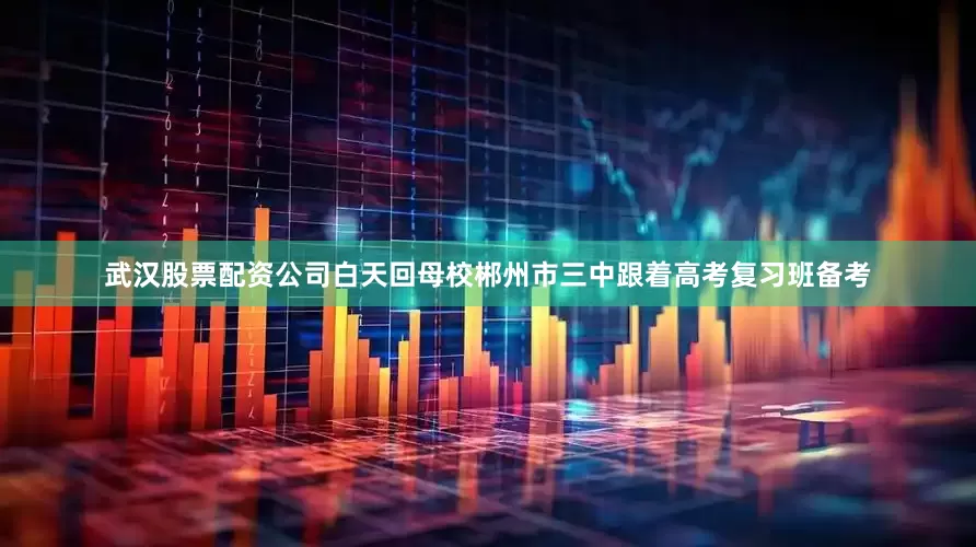 武汉股票配资公司白天回母校郴州市三中跟着高考复习班备考