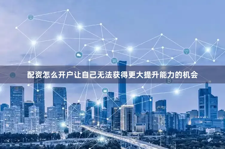 配资怎么开户让自己无法获得更大提升能力的机会