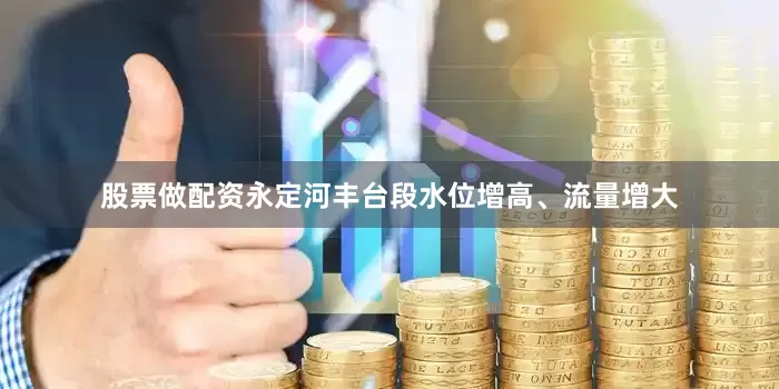 股票做配资永定河丰台段水位增高、流量增大