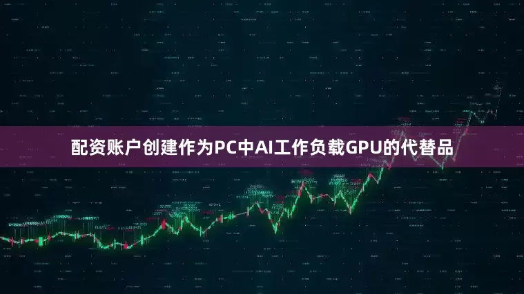 配资账户创建作为PC中AI工作负载GPU的代替品