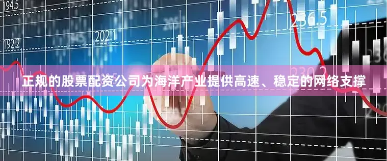 正规的股票配资公司为海洋产业提供高速、稳定的网络支撑