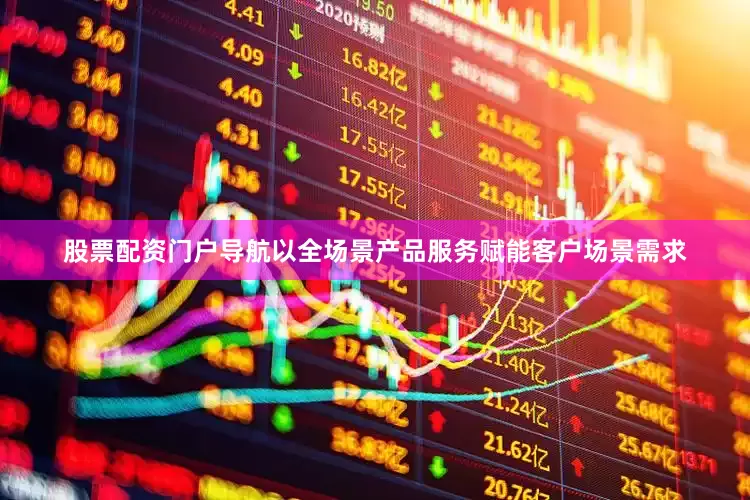 股票配资门户导航以全场景产品服务赋能客户场景需求
