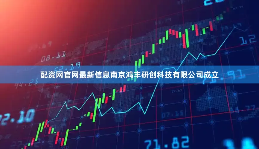 配资网官网最新信息南京鸿丰研创科技有限公司成立
