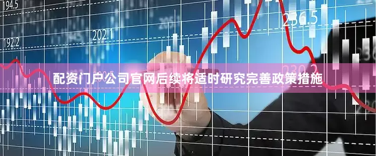 配资门户公司官网后续将适时研究完善政策措施