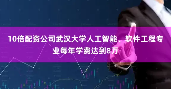 10倍配资公司武汉大学人工智能、软件工程专业每年学费达到8万