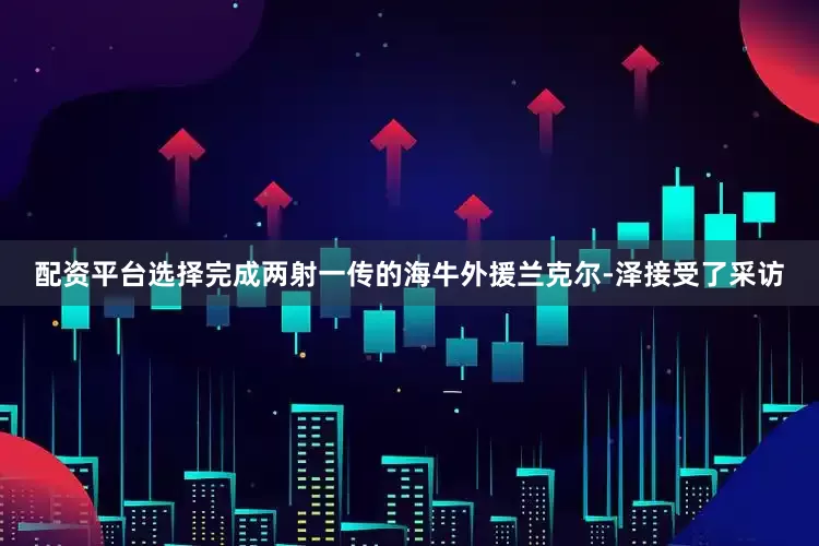 配资平台选择完成两射一传的海牛外援兰克尔-泽接受了采访