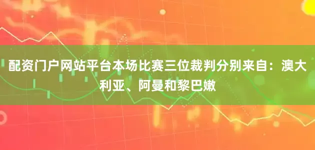 配资门户网站平台本场比赛三位裁判分别来自：澳大利亚、阿曼和黎巴嫩