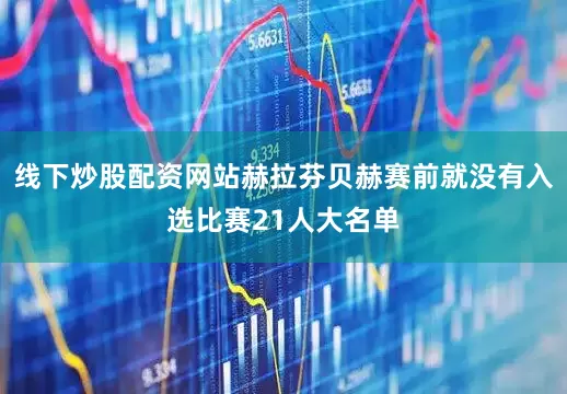 线下炒股配资网站赫拉芬贝赫赛前就没有入选比赛21人大名单