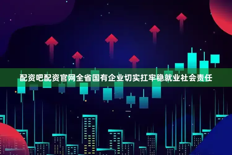 配资吧配资官网全省国有企业切实扛牢稳就业社会责任