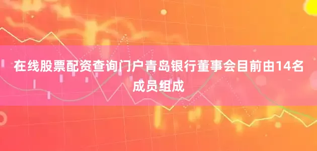在线股票配资查询门户青岛银行董事会目前由14名成员组成